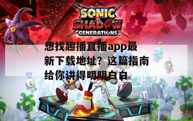 想找趣播直播app最新下载地址？这篇指南给你讲得明明白白