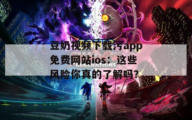 豆奶视频下载污app免费网站ios：这些风险你真的了解吗？