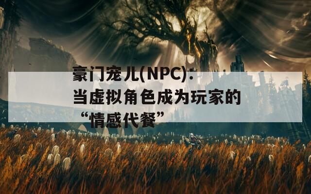 豪门宠儿(NPC)：当虚拟角色成为玩家的“情感代餐”