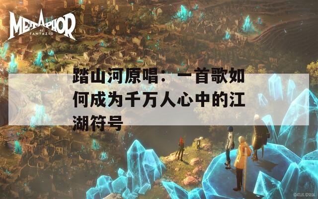 踏山河原唱：一首歌如何成为千万人心中的江湖符号