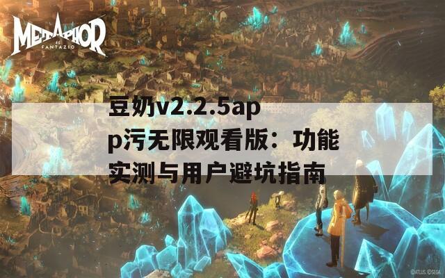 豆奶v2.2.5app污无限观看版：功能实测与用户避坑指南