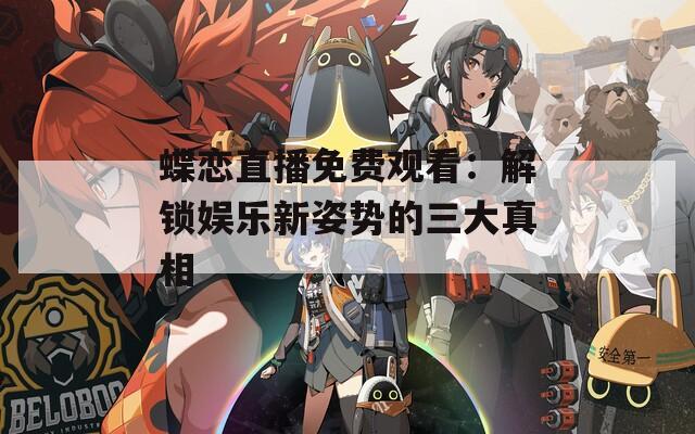 蝶恋直播免费观看：解锁娱乐新姿势的三大真相