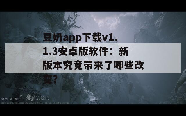 豆奶app下载v1.1.3安卓版软件：新版本究竟带来了哪些改变？