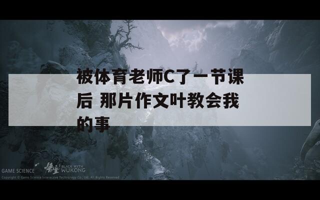 被体育老师C了一节课后 那片作文叶教会我的事