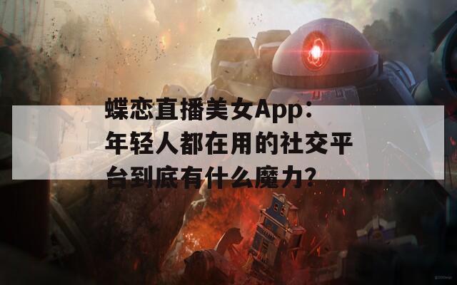 蝶恋直播美女App：年轻人都在用的社交平台到底有什么魔力？