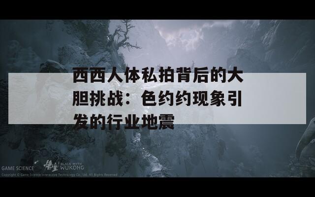 西西人体私拍背后的大胆挑战：色约约现象引发的行业地震