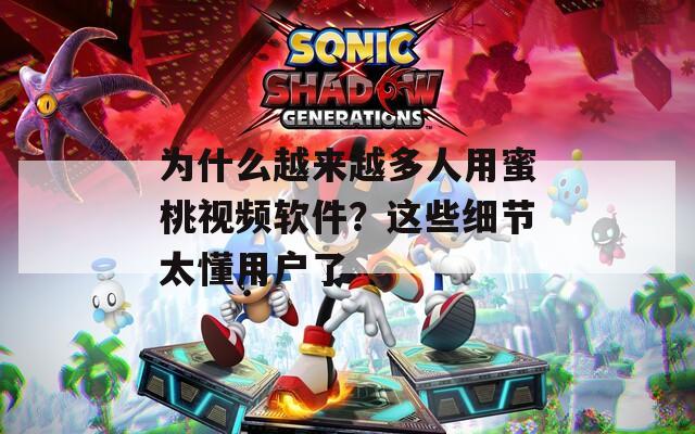 为什么越来越多人用蜜桃视频软件？这些细节太懂用户了
