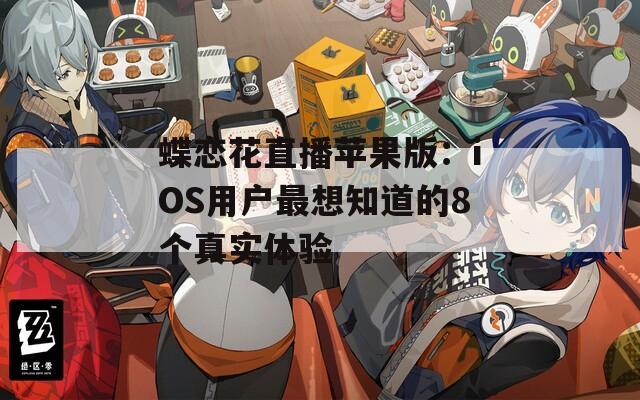 蝶恋花直播苹果版：iOS用户最想知道的8个真实体验