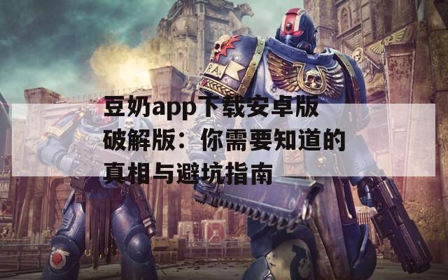 豆奶app下载安卓版破解版：你需要知道的真相与避坑指南