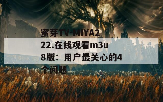 蜜芽TV-MIYA222.在线观看m3u8版：用户最关心的4个问题