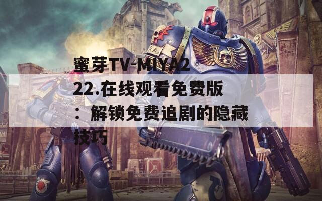 蜜芽TV-MIYA222.在线观看免费版：解锁免费追剧的隐藏技巧