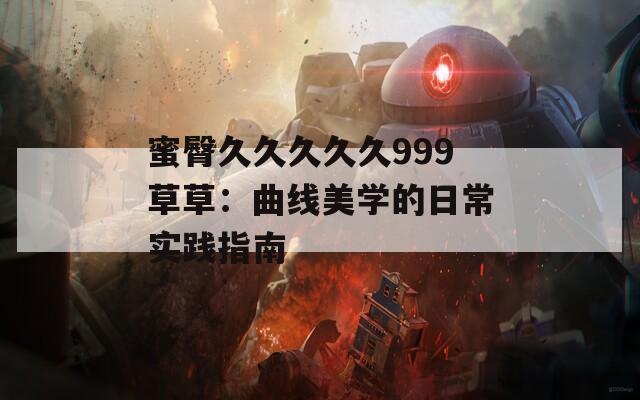 蜜臀久久久久久999草草：曲线美学的日常实践指南