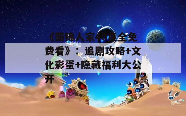 《蜀锦人家40集全免费看》：追剧攻略+文化彩蛋+隐藏福利大公开