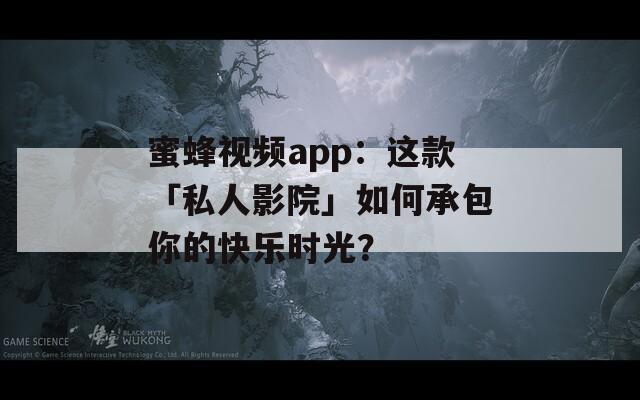 蜜蜂视频app：这款「私人影院」如何承包你的快乐时光？