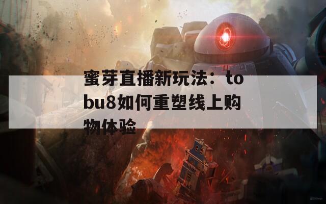 蜜芽直播新玩法：tobu8如何重塑线上购物体验