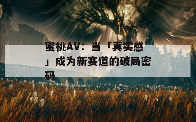 蜜桃AV：当「真实感」成为新赛道的破局密码