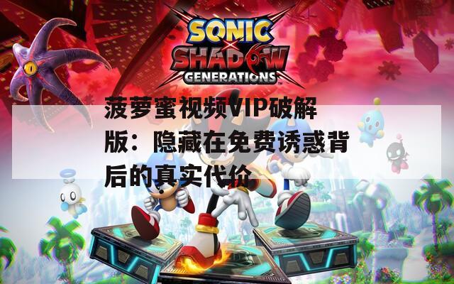 菠萝蜜视频VIP破解版：隐藏在免费诱惑背后的真实代价