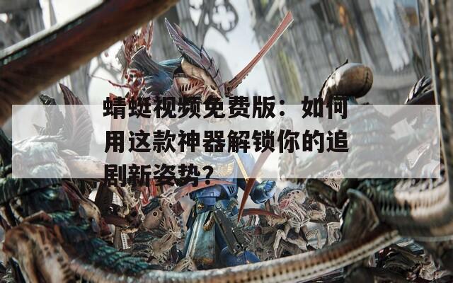 蜻蜓视频免费版：如何用这款神器解锁你的追剧新姿势？