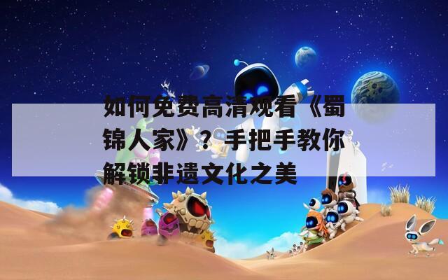如何免费高清观看《蜀锦人家》？手把手教你解锁非遗文化之美