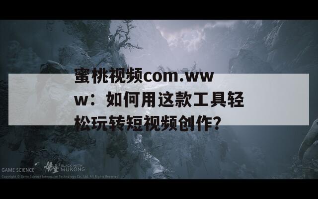 蜜桃视频com.www：如何用这款工具轻松玩转短视频创作？