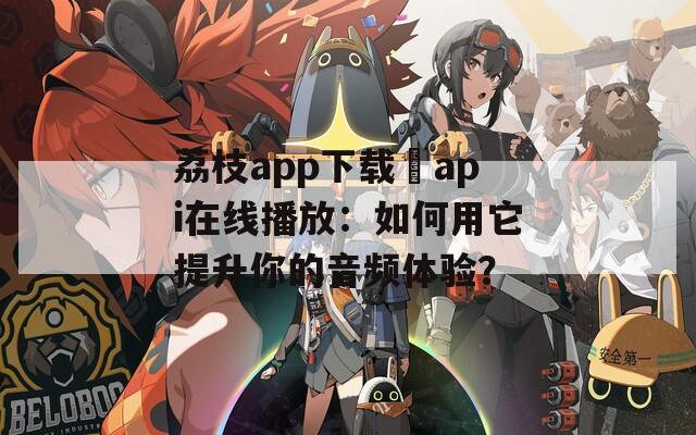 荔枝app下载汅api在线播放：如何用它提升你的音频体验？