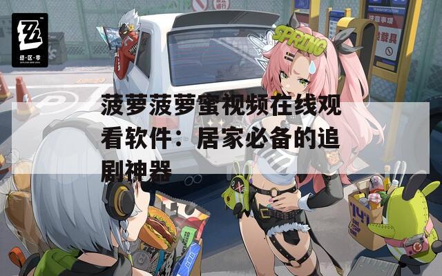 菠萝菠萝蜜视频在线观看软件：居家必备的追剧神器
