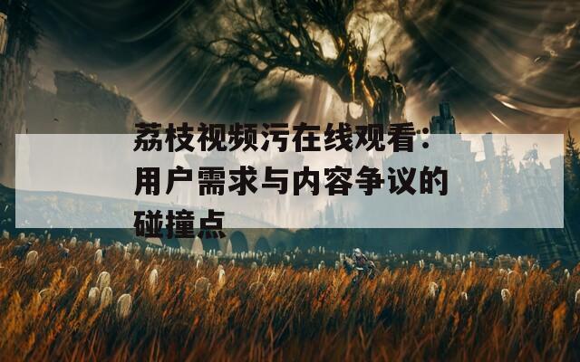 荔枝视频污在线观看：用户需求与内容争议的碰撞点