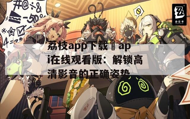 荔枝app下载汅api在线观看版：解锁高清影音的正确姿势