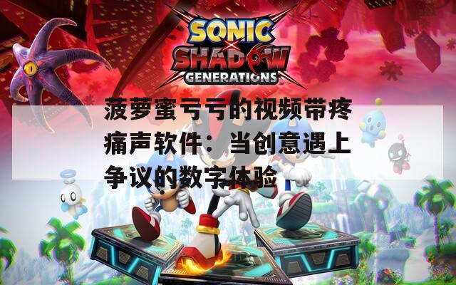 菠萝蜜亏亏的视频带疼痛声软件：当创意遇上争议的数字体验