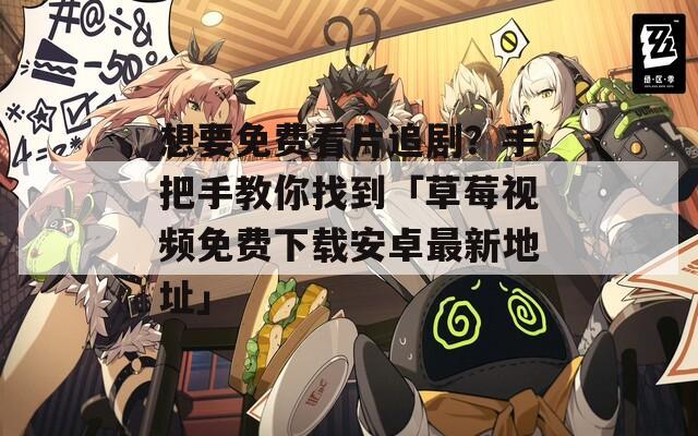 想要免费看片追剧？手把手教你找到「草莓视频免费下载安卓最新地址」