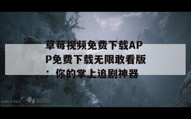 草莓视频免费下载APP免费下载无限敢看版：你的掌上追剧神器