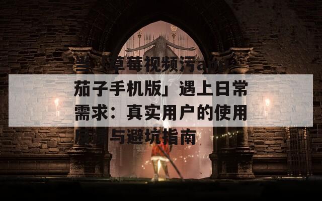 当「草莓视频污app茄子手机版」遇上日常需求：真实用户的使用反馈与避坑指南