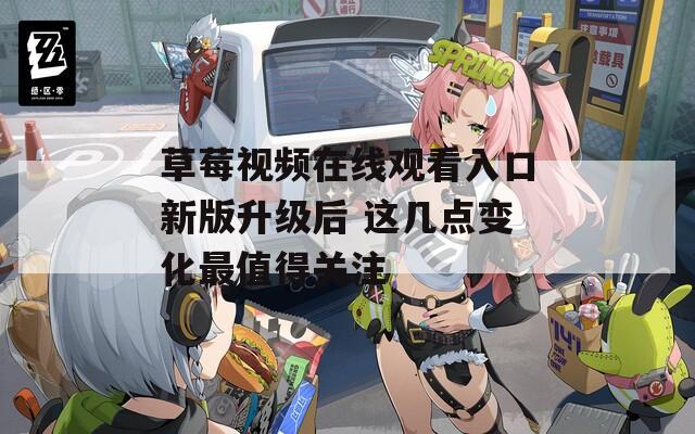 草莓视频在线观看入口新版升级后 这几点变化最值得关注