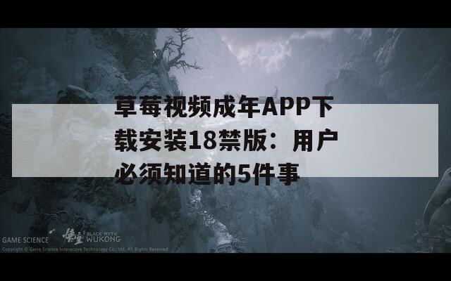 草莓视频成年APP下载安装18禁版：用户必须知道的5件事