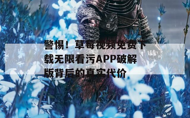 警惕！草莓视频免费下载无限看污APP破解版背后的真实代价