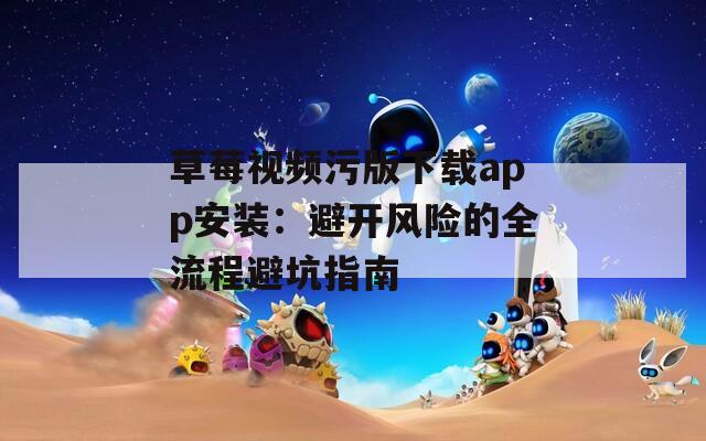 草莓视频污版下载app安装：避开风险的全流程避坑指南