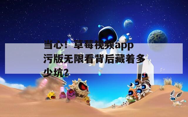 当心！草莓视频app污版无限看背后藏着多少坑？