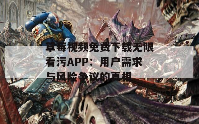 草莓视频免费下载无限看污APP：用户需求与风险争议的真相