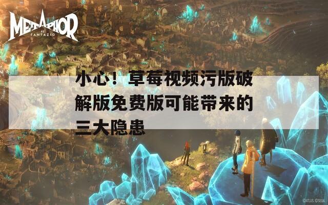 小心！草莓视频污版破解版免费版可能带来的三大隐患