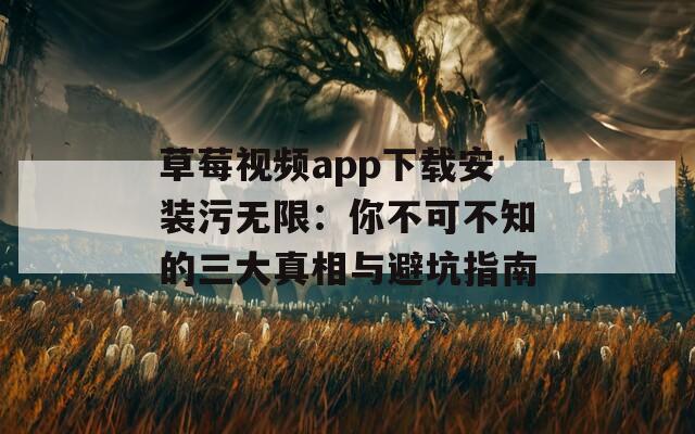 草莓视频app下载安装污无限：你不可不知的三大真相与避坑指南