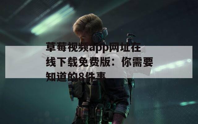 草莓视频app网址在线下载免费版：你需要知道的8件事