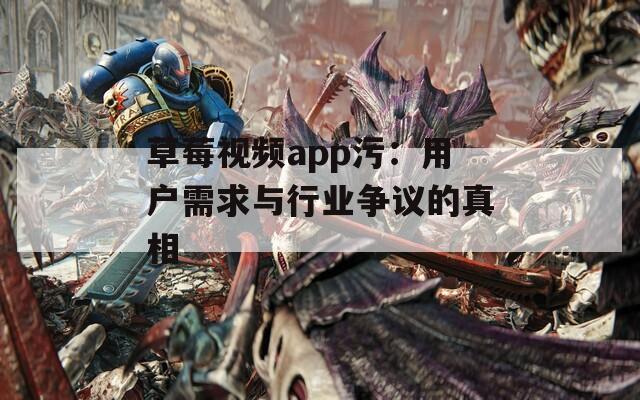 草莓视频app污：用户需求与行业争议的真相