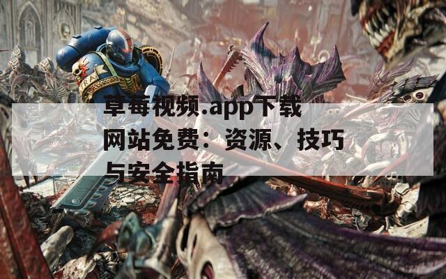 草莓视频.app下载网站免费：资源、技巧与安全指南