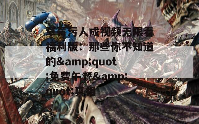 草莓污人成视频无限看福利版：那些你不知道的&quot;免费午餐&quot;真相