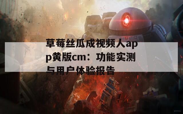草莓丝瓜成视频人app黄版cm：功能实测与用户体验报告