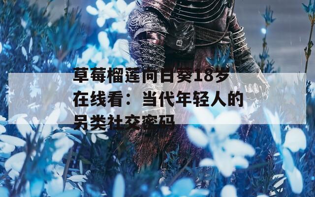 草莓榴莲向日葵18岁在线看：当代年轻人的另类社交密码