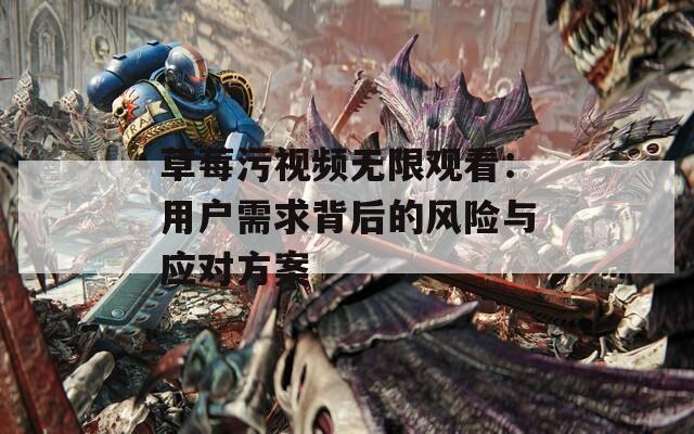 草莓污视频无限观看：用户需求背后的风险与应对方案