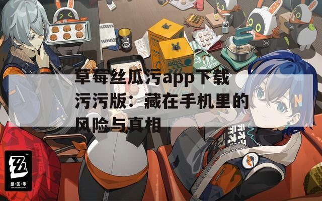 草莓丝瓜污app下载污污版：藏在手机里的风险与真相