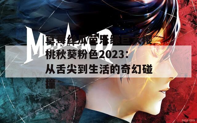 草莓丝瓜芭乐绿巨人樱桃秋葵粉色2023：从舌尖到生活的奇幻碰撞