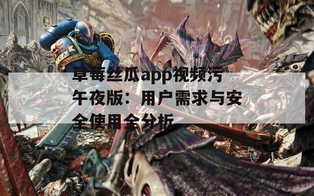草莓丝瓜app视频污午夜版：用户需求与安全使用全分析